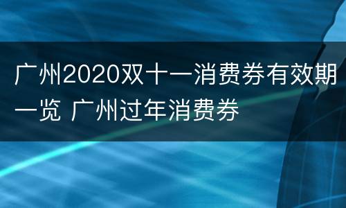 广州2020双十一消费券有效期一览 广州过年消费券