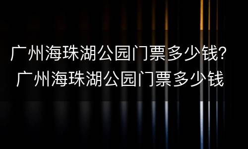 广州海珠湖公园门票多少钱？ 广州海珠湖公园门票多少钱