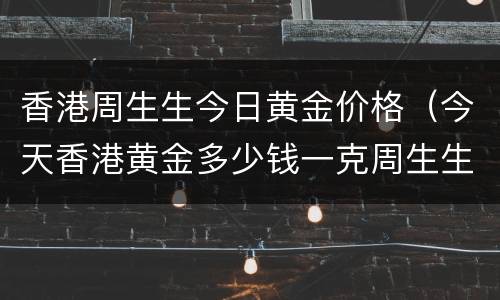 香港周生生今日黄金价格（今天香港黄金多少钱一克周生生）