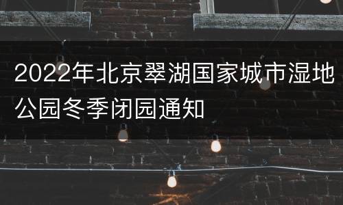 2022年北京翠湖国家城市湿地公园冬季闭园通知