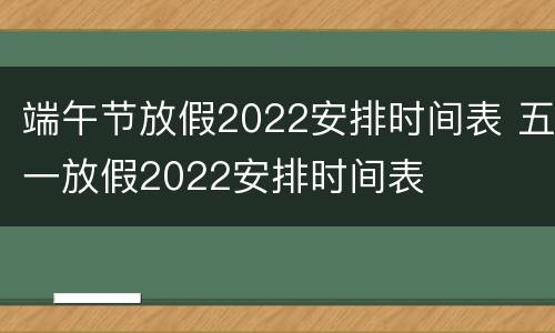 端午节放假2022安排时间表 五一放假2022安排时间表