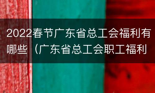 2022春节广东省总工会福利有哪些（广东省总工会职工福利）