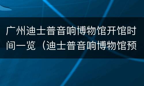 广州迪士普音响博物馆开馆时间一览（迪士普音响博物馆预约）