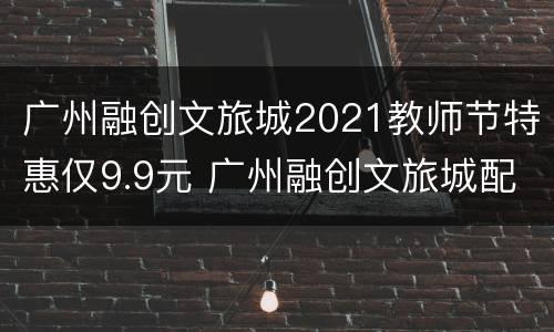 广州融创文旅城2021教师节特惠仅9.9元 广州融创文旅城配套学校