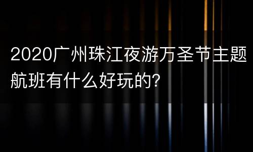 2020广州珠江夜游万圣节主题航班有什么好玩的？