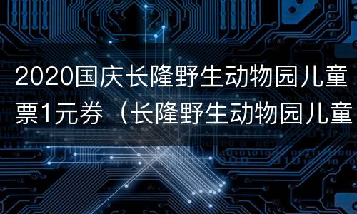 2020国庆长隆野生动物园儿童票1元券（长隆野生动物园儿童收费标准）