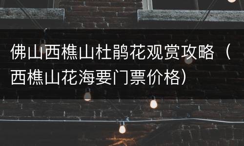 佛山西樵山杜鹃花观赏攻略（西樵山花海要门票价格）