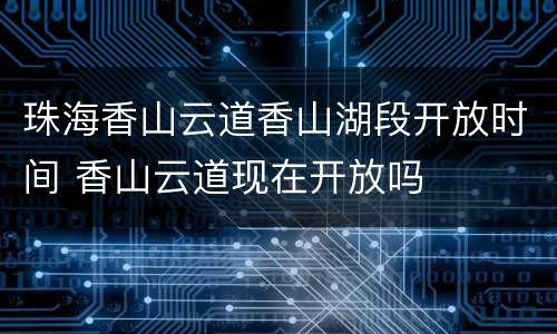 珠海香山云道香山湖段开放时间 香山云道现在开放吗