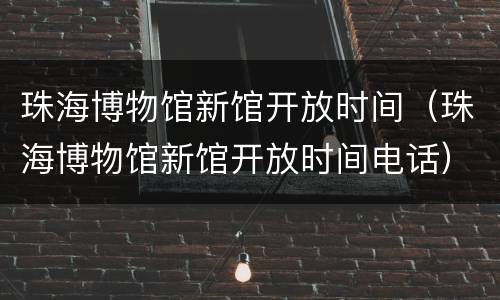 珠海博物馆新馆开放时间（珠海博物馆新馆开放时间电话）