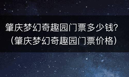 肇庆梦幻奇趣园门票多少钱？（肇庆梦幻奇趣园门票价格）