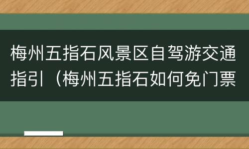 梅州五指石风景区自驾游交通指引（梅州五指石如何免门票）