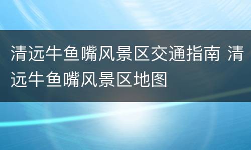 清远牛鱼嘴风景区交通指南 清远牛鱼嘴风景区地图