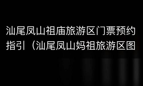 汕尾凤山祖庙旅游区门票预约指引（汕尾凤山妈祖旅游区图片）