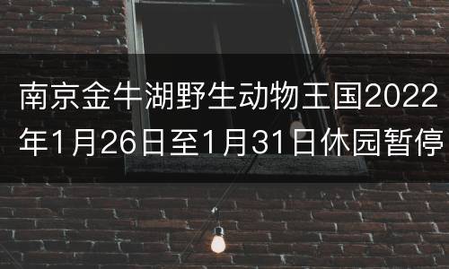 南京金牛湖野生动物王国2022年1月26日至1月31日休园暂停营业