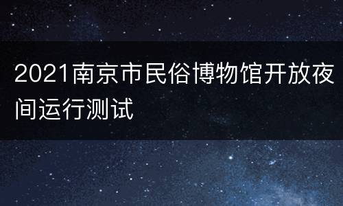 2021南京市民俗博物馆开放夜间运行测试