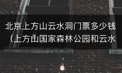 北京上方山云水洞门票多少钱（上方山国家森林公园和云水洞攻略）