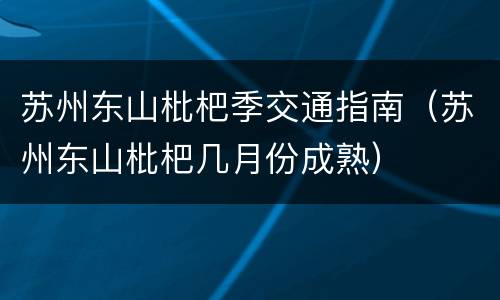 苏州东山枇杷季交通指南（苏州东山枇杷几月份成熟）