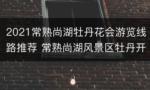 2021常熟尚湖牡丹花会游览线路推荐 常熟尚湖风景区牡丹开了吗