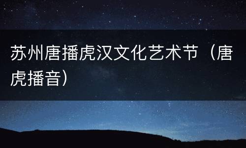 苏州唐播虎汉文化艺术节（唐虎播音）