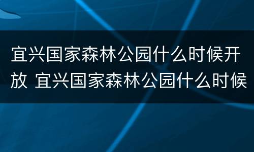 宜兴国家森林公园什么时候开放 宜兴国家森林公园什么时候开放营业