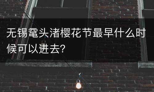 无锡鼋头渚樱花节最早什么时候可以进去？