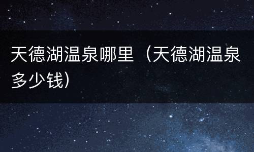 天德湖温泉哪里（天德湖温泉多少钱）