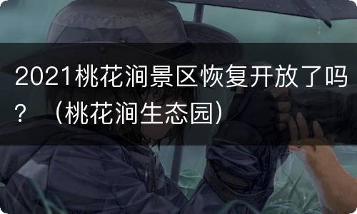 2021桃花涧景区恢复开放了吗？（桃花涧生态园）