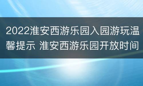 2022淮安西游乐园入园游玩温馨提示 淮安西游乐园开放时间