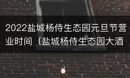 2022盐城杨侍生态园元旦节营业时间（盐城杨侍生态园大酒店的价格）