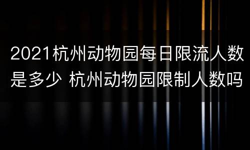 2021杭州动物园每日限流人数是多少 杭州动物园限制人数吗