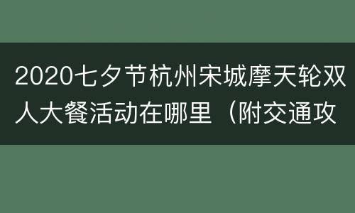 2020七夕节杭州宋城摩天轮双人大餐活动在哪里（附交通攻略）