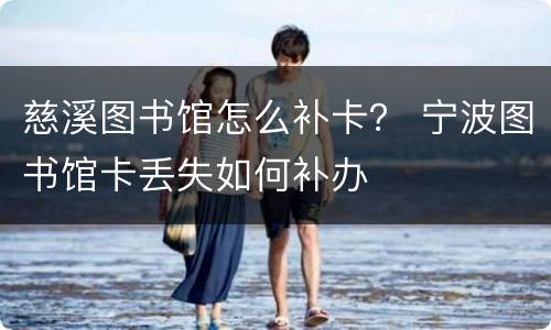慈溪图书馆怎么补卡？ 宁波图书馆卡丢失如何补办