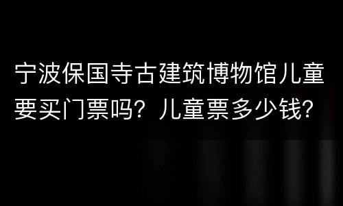 宁波保国寺古建筑博物馆儿童要买门票吗？儿童票多少钱？
