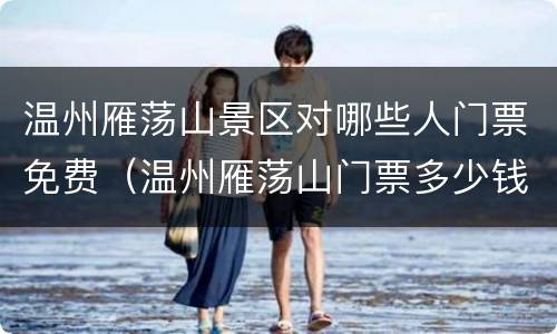 温州雁荡山景区对哪些人门票免费（温州雁荡山门票多少钱一张）