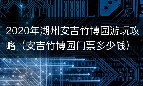 2020年湖州安吉竹博园游玩攻略（安吉竹博园门票多少钱）