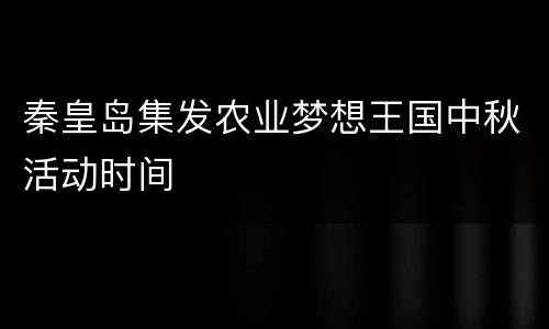 秦皇岛集发农业梦想王国中秋活动时间