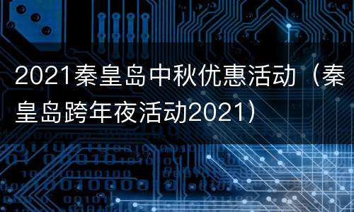 2021秦皇岛中秋优惠活动（秦皇岛跨年夜活动2021）