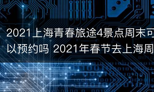 2021上海青春旅途4景点周末可以预约吗 2021年春节去上海周边旅游
