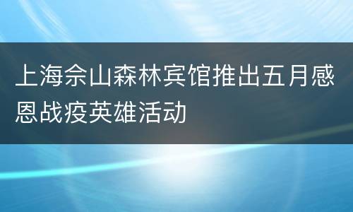 上海佘山森林宾馆推出五月感恩战疫英雄活动