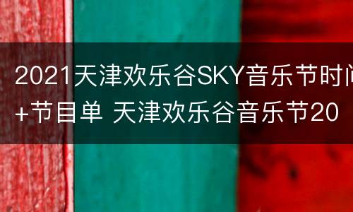 2021天津欢乐谷SKY音乐节时间+节目单 天津欢乐谷音乐节2020