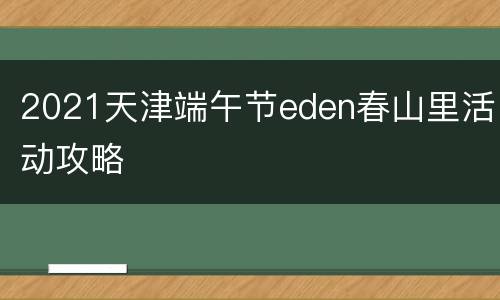 2021天津端午节eden春山里活动攻略