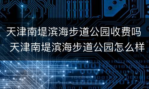 天津南堤滨海步道公园收费吗 天津南堤滨海步道公园怎么样