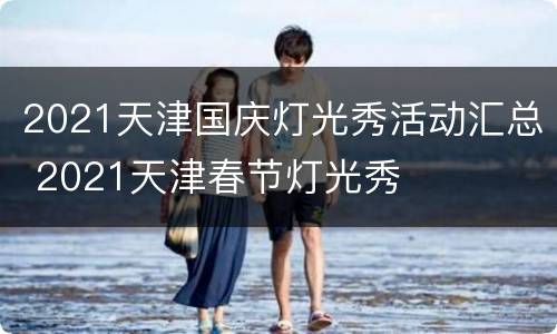 2021天津国庆灯光秀活动汇总 2021天津春节灯光秀
