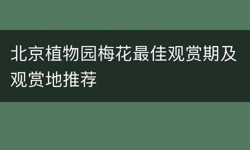 北京植物园梅花最佳观赏期及观赏地推荐