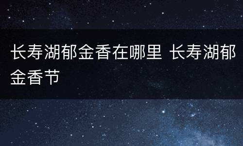 长寿湖郁金香在哪里 长寿湖郁金香节