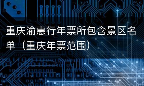 重庆渝惠行年票所包含景区名单（重庆年票范围）