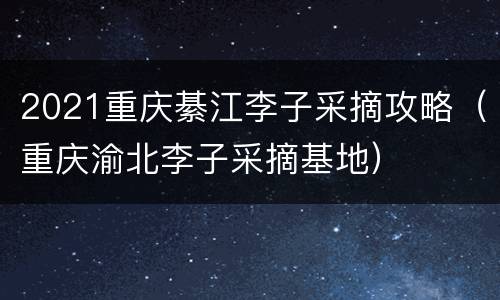 2021重庆綦江李子采摘攻略（重庆渝北李子采摘基地）