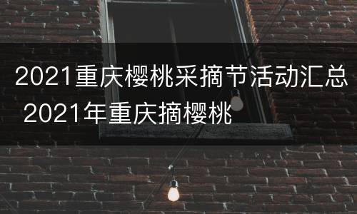 2021重庆樱桃采摘节活动汇总 2021年重庆摘樱桃