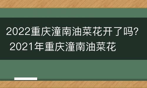 2022重庆潼南油菜花开了吗？ 2021年重庆潼南油菜花