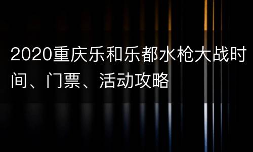2020重庆乐和乐都水枪大战时间、门票、活动攻略